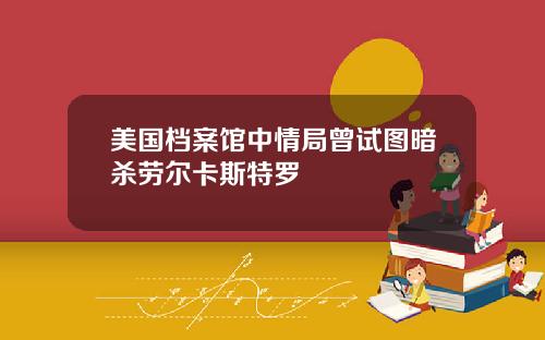 美国档案馆中情局曾试图暗杀劳尔卡斯特罗