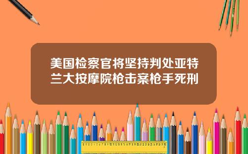 美国检察官将坚持判处亚特兰大按摩院枪击案枪手死刑