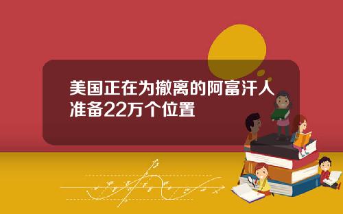 美国正在为撤离的阿富汗人准备22万个位置