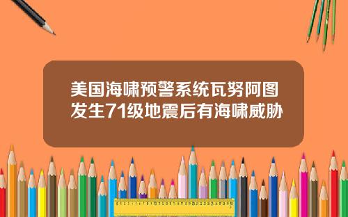 美国海啸预警系统瓦努阿图发生71级地震后有海啸威胁