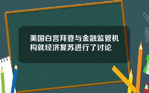 美国白宫拜登与金融监管机构就经济复苏进行了讨论