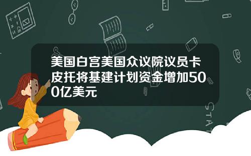 美国白宫美国众议院议员卡皮托将基建计划资金增加500亿美元