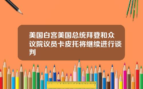 美国白宫美国总统拜登和众议院议员卡皮托将继续进行谈判