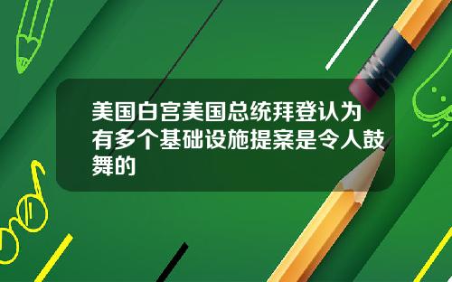 美国白宫美国总统拜登认为有多个基础设施提案是令人鼓舞的