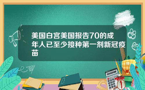 美国白宫美国报告70的成年人已至少接种第一剂新冠疫苗