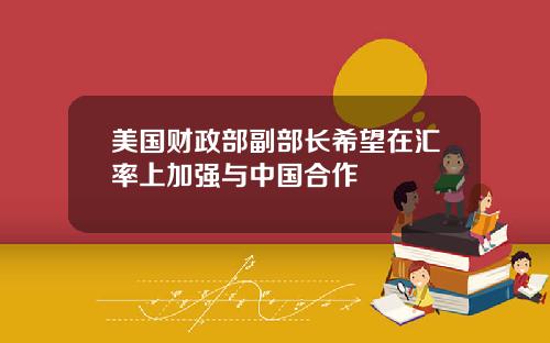 美国财政部副部长希望在汇率上加强与中国合作