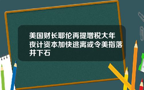 美国财长耶伦再提增税大年夜计资本加快逃离或令美指落井下石