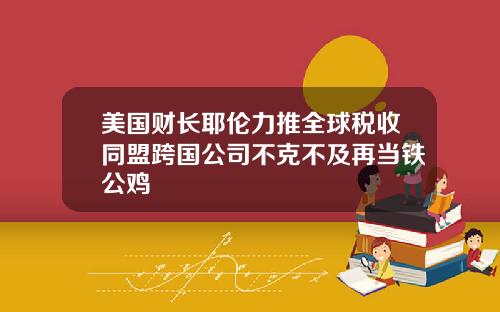 美国财长耶伦力推全球税收同盟跨国公司不克不及再当铁公鸡