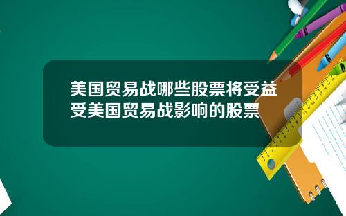 美国贸易战哪些股票将受益受美国贸易战影响的股票