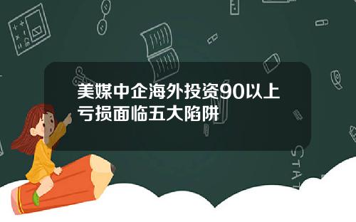 美媒中企海外投资90以上亏损面临五大陷阱