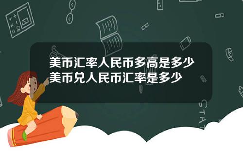 美币汇率人民币多高是多少美币兑人民币汇率是多少