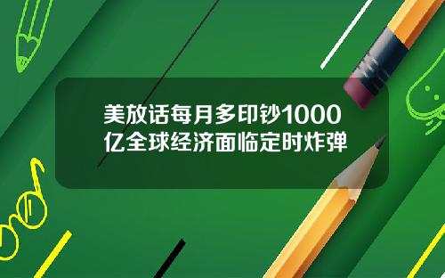 美放话每月多印钞1000亿全球经济面临定时炸弹