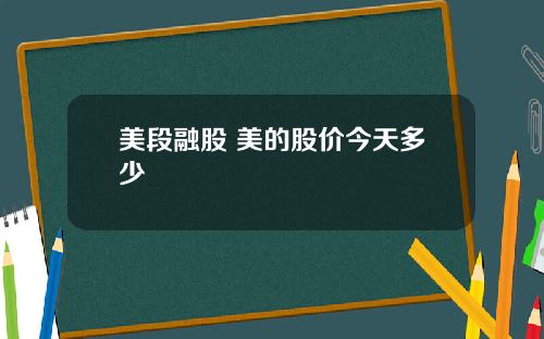 美段融股 美的股价今天多少