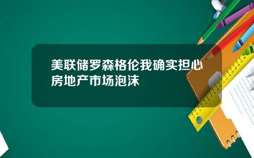 美联储罗森格伦我确实担心房地产市场泡沫