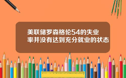 美联储罗森格伦54的失业率并没有达到充分就业的状态