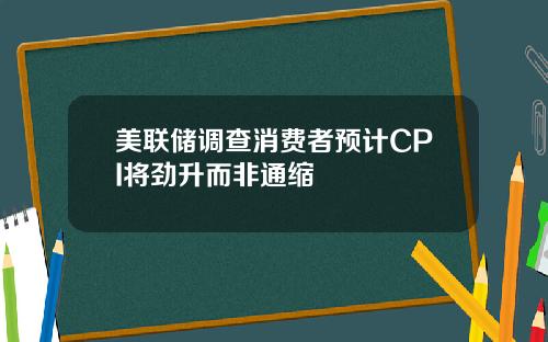 美联储调查消费者预计CPI将劲升而非通缩