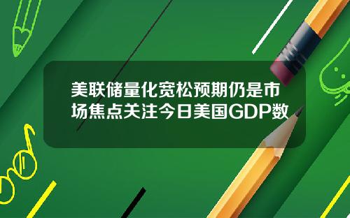 美联储量化宽松预期仍是市场焦点关注今日美国GDP数