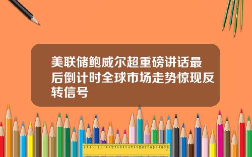 美联储鲍威尔超重磅讲话最后倒计时全球市场走势惊现反转信号