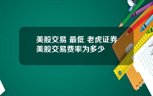 美股交易 最低 老虎证券美股交易费率为多少