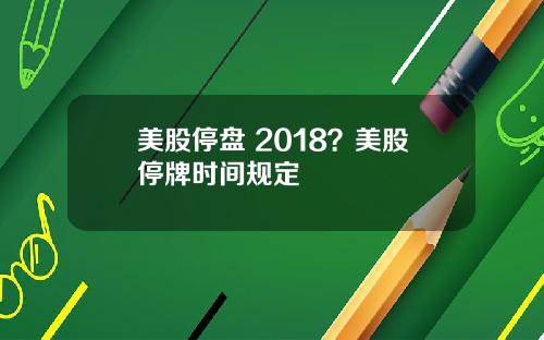 美股停盘 2018？美股停牌时间规定