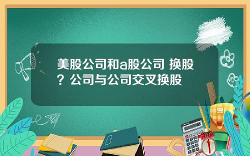 美股公司和a股公司 换股？公司与公司交叉换股