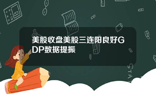 美股收盘美股三连阳良好GDP数据提振