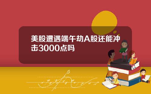 美股遭遇端午劫A股还能冲击3000点吗