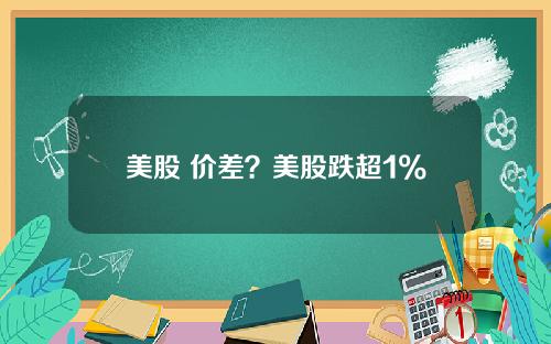 美股 价差？美股跌超1%