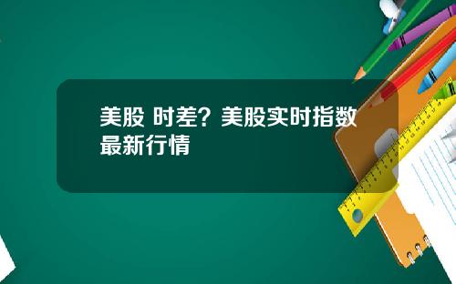 美股 时差？美股实时指数最新行情