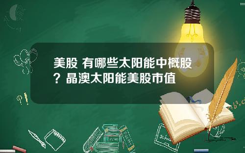 美股 有哪些太阳能中概股？晶澳太阳能美股市值