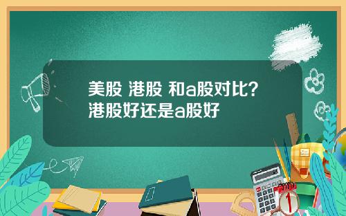 美股 港股 和a股对比？港股好还是a股好