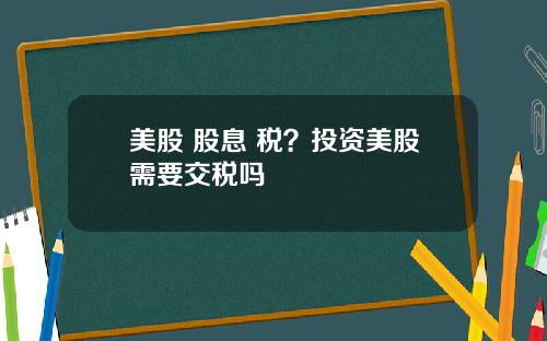 美股 股息 税？投资美股需要交税吗