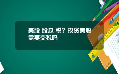 美股 股息 税？投资美股需要交税吗