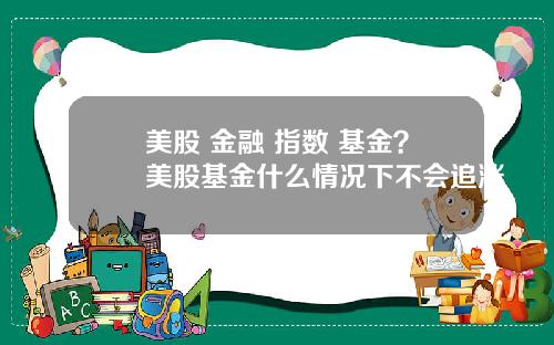 美股 金融 指数 基金？美股基金什么情况下不会追涨