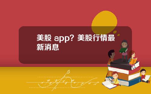 美股 app？美股行情最新消息