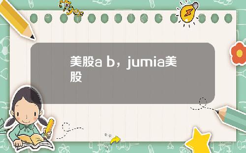 美股a b，jumia美股