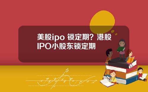 美股ipo 锁定期？港股IPO小股东锁定期