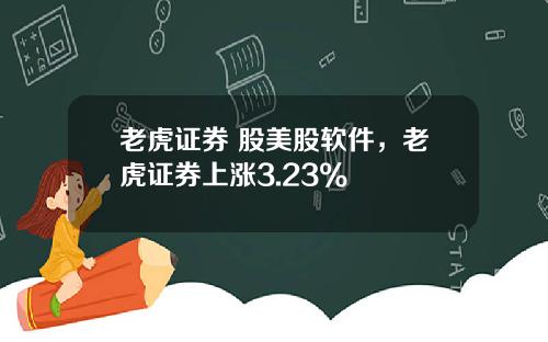 老虎证券 股美股软件，老虎证券上涨3.23%