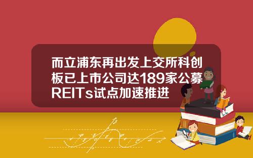 而立浦东再出发上交所科创板已上市公司达189家公募REITs试点加速推进