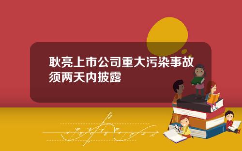 耿亮上市公司重大污染事故须两天内披露