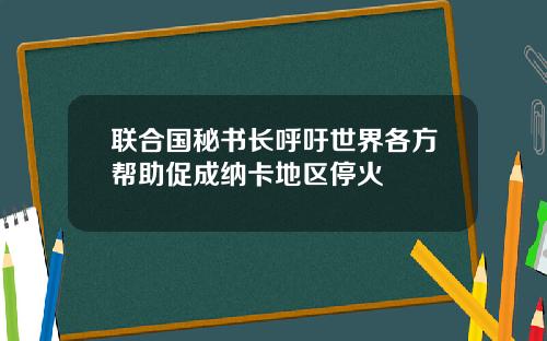 联合国秘书长呼吁世界各方帮助促成纳卡地区停火