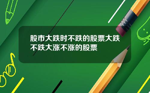 股市大跌时不跌的股票大跌不跌大涨不涨的股票