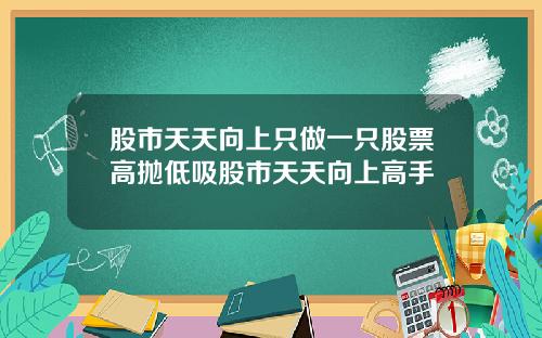 股市天天向上只做一只股票高抛低吸股市天天向上高手