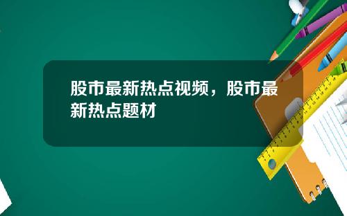 股市最新热点视频，股市最新热点题材