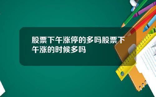 股票下午涨停的多吗股票下午涨的时候多吗