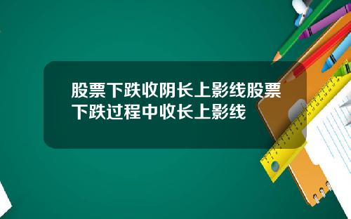 股票下跌收阴长上影线股票下跌过程中收长上影线