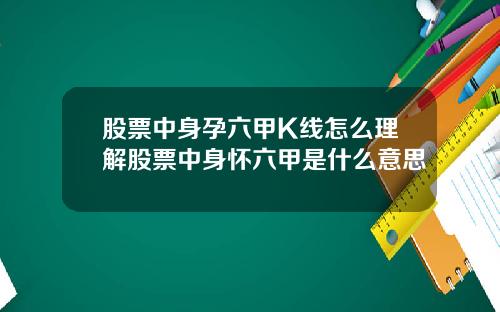 股票中身孕六甲K线怎么理解股票中身怀六甲是什么意思