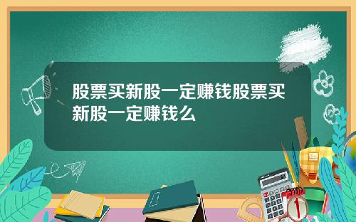 股票买新股一定赚钱股票买新股一定赚钱么