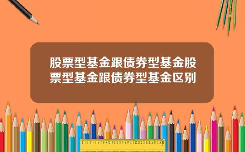 股票型基金跟债券型基金股票型基金跟债券型基金区别