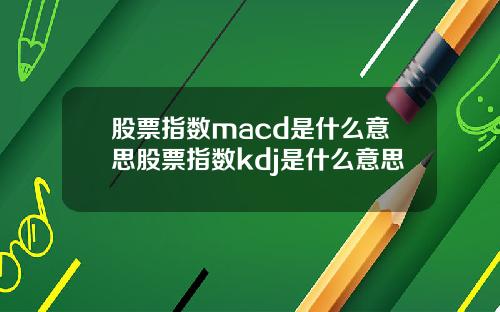 股票指数macd是什么意思股票指数kdj是什么意思